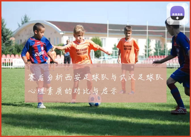 赛后分析西安足球队与武汉足球队心理素质的对比与启示