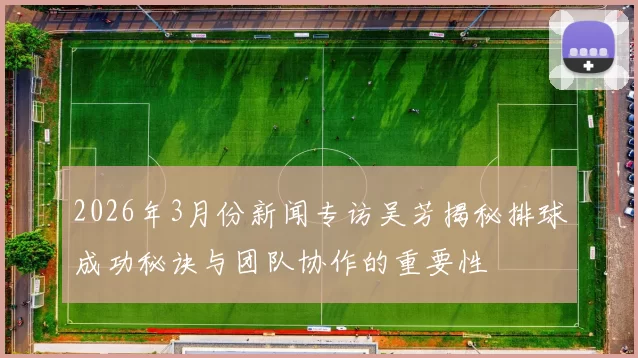 2026年3月份新闻专访吴芳揭秘排球成功秘诀与团队协作的重要性