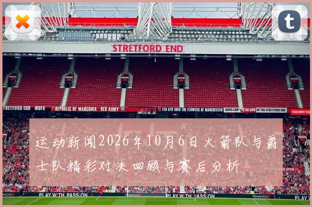 运动新闻2026年10月6日火箭队与爵士队精彩对决回顾与赛后分析