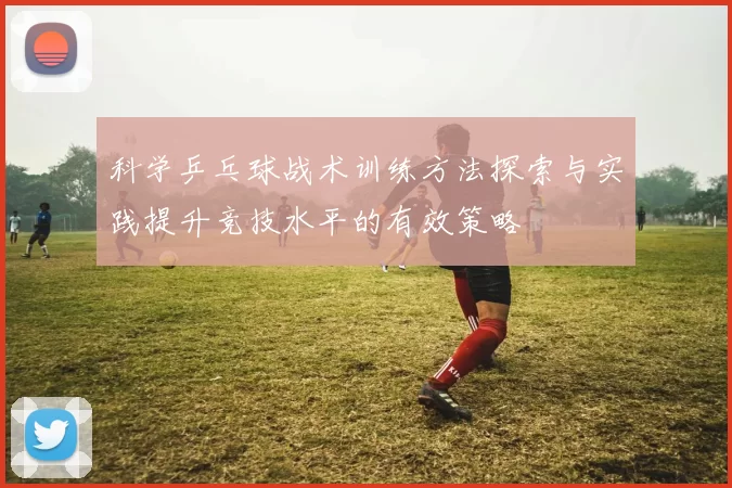 科学乒乓球战术训练方法探索与实践提升竞技水平的有效策略